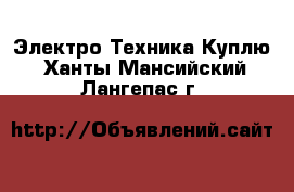 Электро-Техника Куплю. Ханты-Мансийский,Лангепас г.